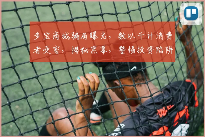 多宝商城骗局曝光，数以千计消费者受害，揭秘黑幕，警惕投资陷阱，三重风险警示