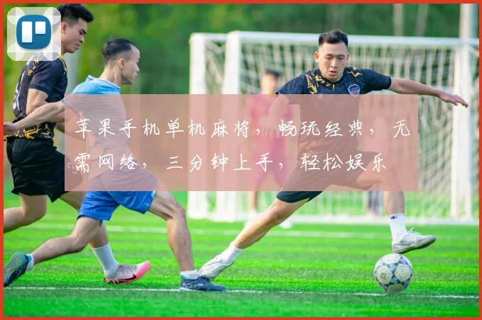 苹果手机单机麻将，畅玩经典，无需网络，三分钟上手，轻松娱乐