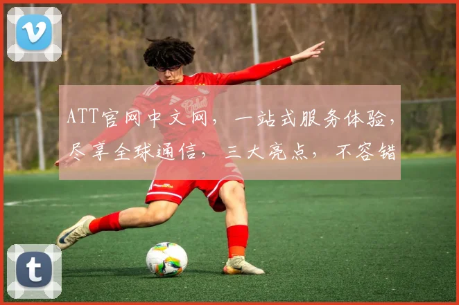 ATT官网中文网，一站式服务体验，尽享全球通信，三大亮点，不容错过，速来体验