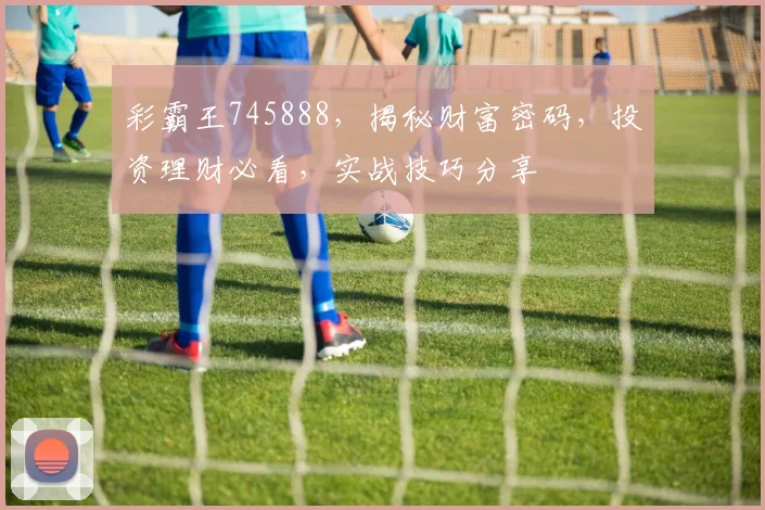 彩霸王745888，揭秘财富密码，投资理财必看，实战技巧分享