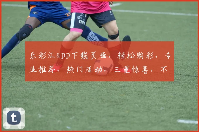 乐彩汇app下载页面，轻松购彩，专业推荐，热门活动，三重惊喜，不容错过