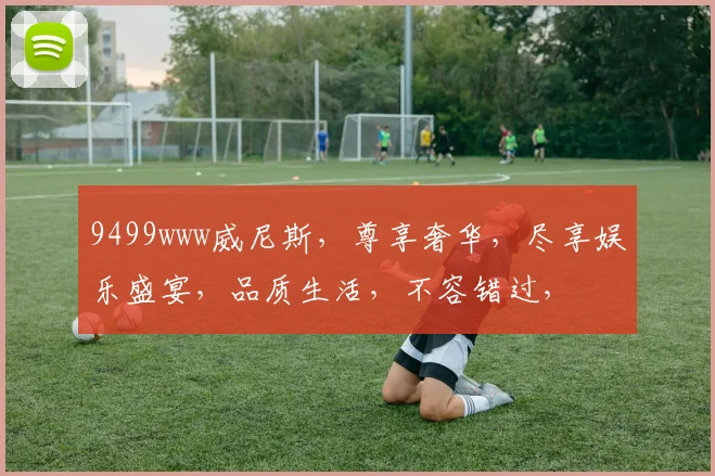 9499www威尼斯，尊享奢华，尽享娱乐盛宴，品质生活，不容错过，