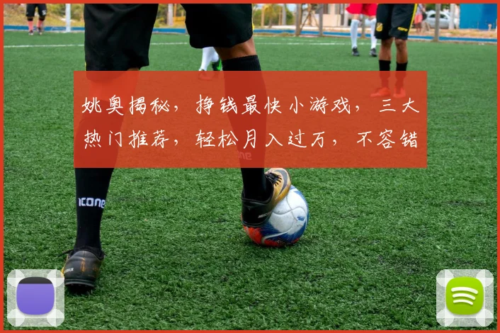 姚奥揭秘，挣钱最快小游戏，三大热门推荐，轻松月入过万，不容错过