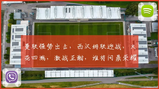 曼联强势出击，西汉姆联迎战，火花四溅，激战正酣，谁将问鼎荣耀