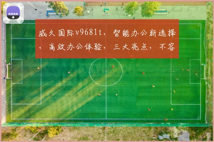 威久国际v9681t，智能办公新选择，高效办公体验，三大亮点，不容错过，助力企业腾飞