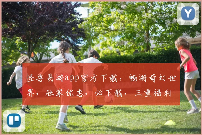 怪兽易游app官方下载，畅游奇幻世界，独家优惠，必下载，三重福利等你来