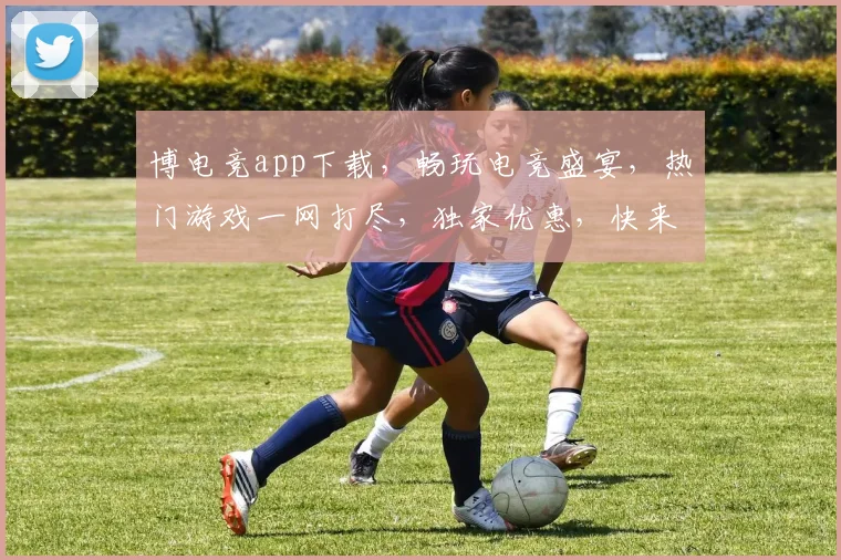 博电竞app下载，畅玩电竞盛宴，热门游戏一网打尽，独家优惠，快来体验