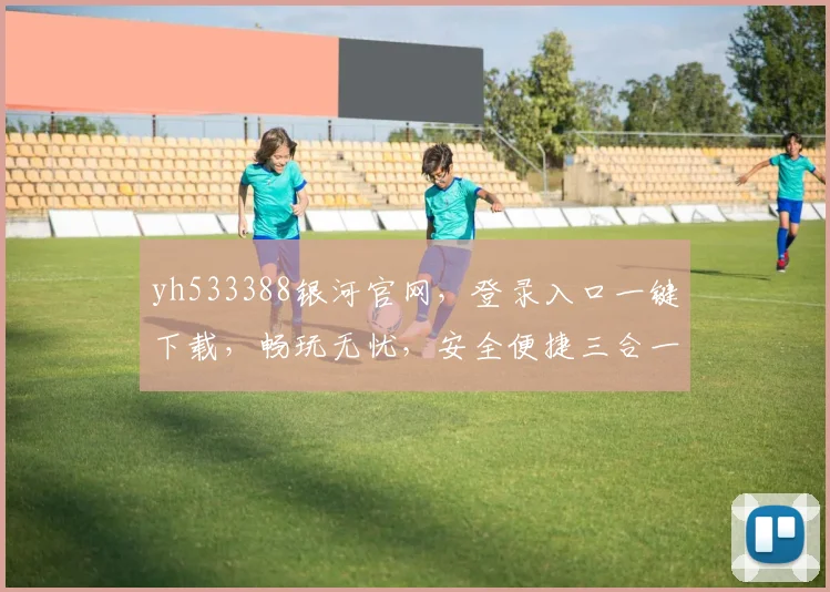 yh533388银河官网，登录入口一键下载，畅玩无忧，安全便捷三合一，不容错过