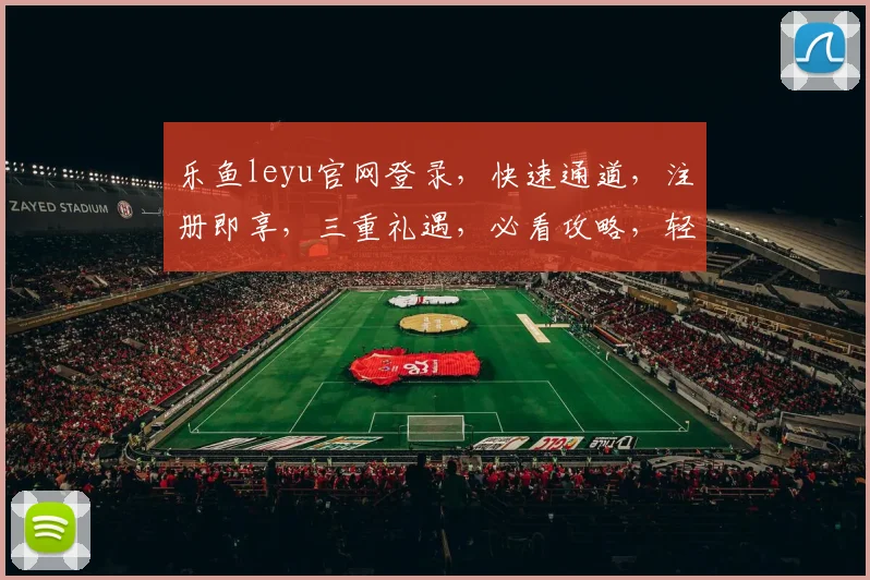 乐鱼leyu官网登录，快速通道，注册即享，三重礼遇，必看攻略，轻松登录