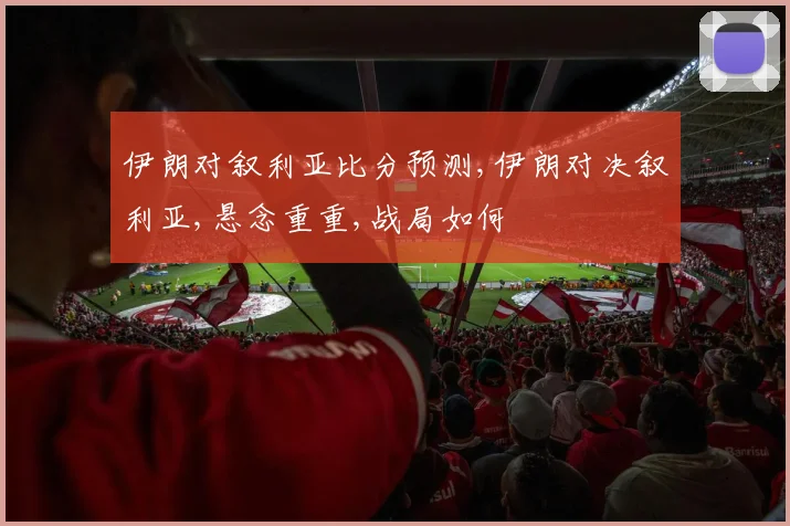 伊朗对叙利亚比分预测,伊朗对决叙利亚,悬念重重,战局如何