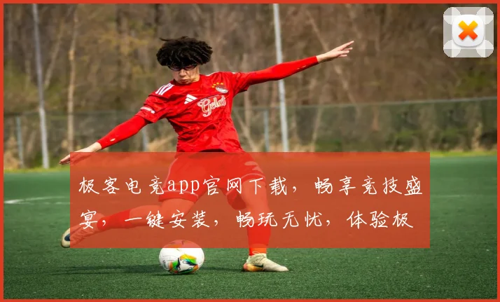 极客电竞app官网下载，畅享竞技盛宴，一键安装，畅玩无忧，体验极致乐趣，三重惊喜等你来