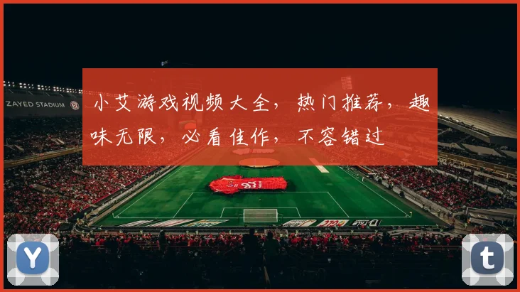 小艾游戏视频大全，热门推荐，趣味无限，必看佳作，不容错过